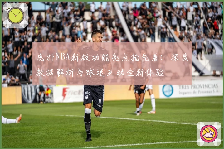 虎扑NBA新版功能亮点抢先看：深度数据解析与球迷互动全新体验