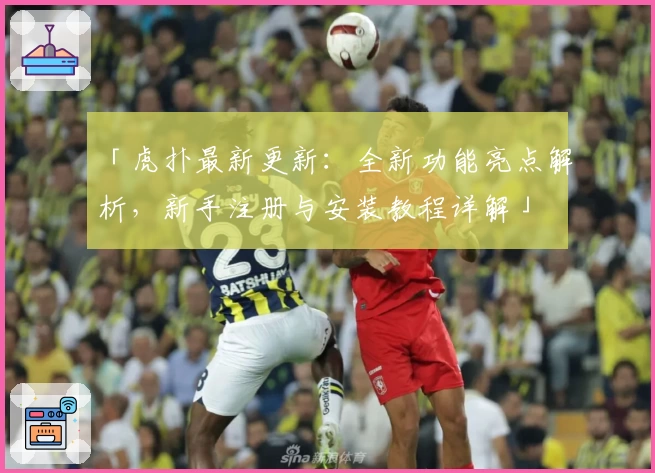 「虎扑最新更新：全新功能亮点解析，新手注册与安装教程详解」