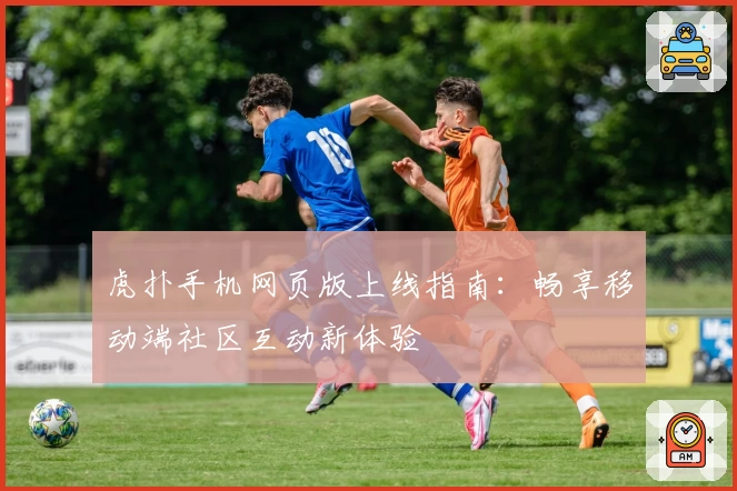 虎扑手机网页版上线指南：畅享移动端社区互动新体验