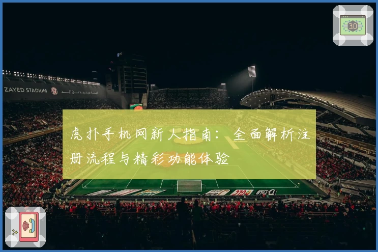 虎扑手机网新人指南:全面解析注册流程与精彩功能体验