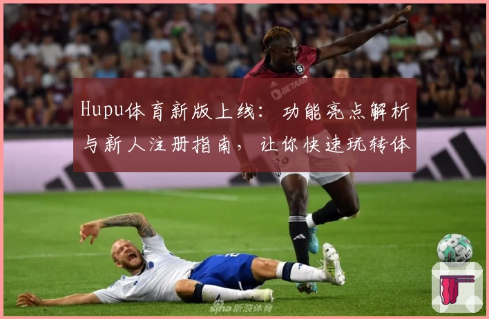 Hupu体育新版上线：功能亮点解析与新人注册指南，让你快速玩转体育社区