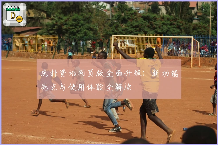 虎扑资讯网页版全面升级：新功能亮点与使用体验全解读