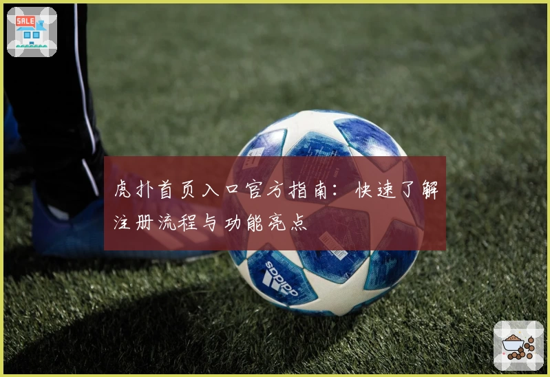 虎扑首页入口官方指南:快速了解注册流程与功能亮点