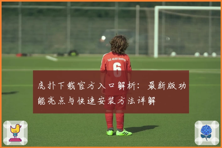 虎扑下载官方入口解析：最新版功能亮点与快速安装方法详解
