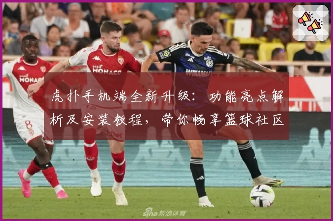 虎扑手机端全新升级：功能亮点解析及安装教程，带你畅享篮球社区新体验