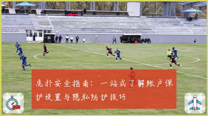 虎扑安全指南：一站式了解账户保护设置与隐私防护技巧