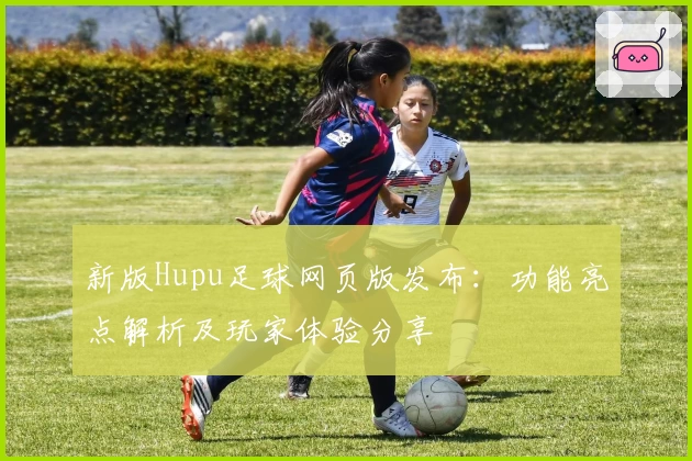 新版Hupu足球网页版发布：功能亮点解析及玩家体验分享