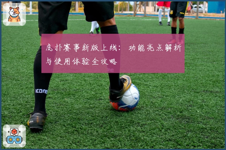 虎扑赛事新版上线：功能亮点解析与使用体验全攻略