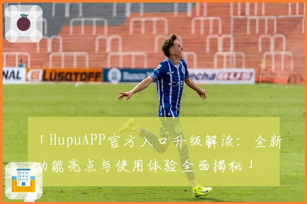 「HupuAPP官方入口升级解读：全新功能亮点与使用体验全面揭秘」