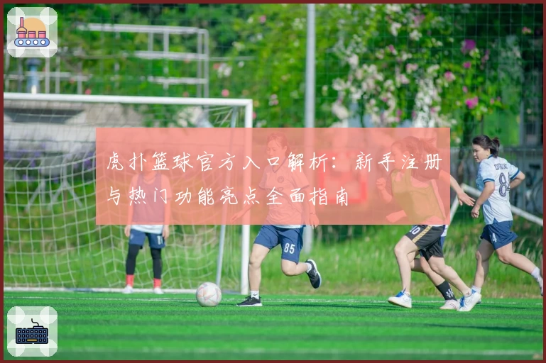 虎扑篮球官方入口解析：新手注册与热门功能亮点全面指南