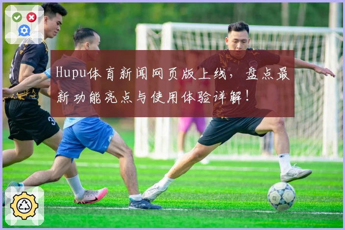 Hupu体育新闻网页版上线，盘点最新功能亮点与使用体验详解！