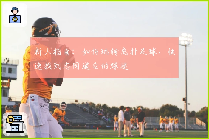 新人指南：如何玩转虎扑足球，快速找到志同道合的球迷