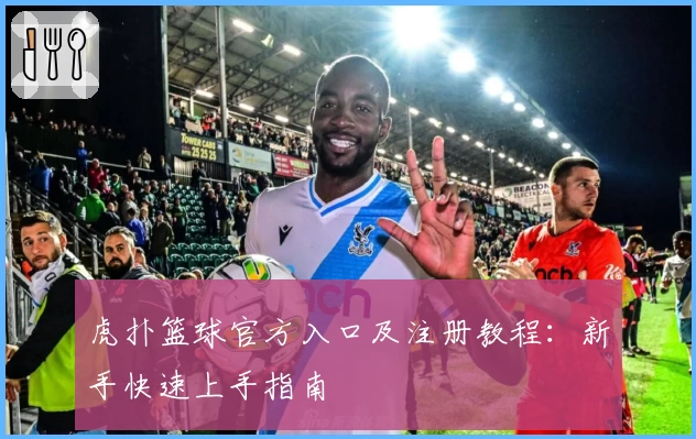 虎扑篮球官方入口及注册教程：新手快速上手指南