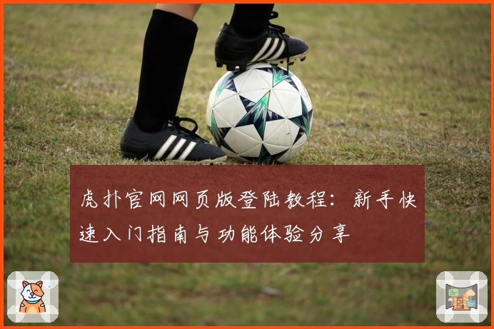 虎扑官网网页版登陆教程：新手快速入门指南与功能体验分享