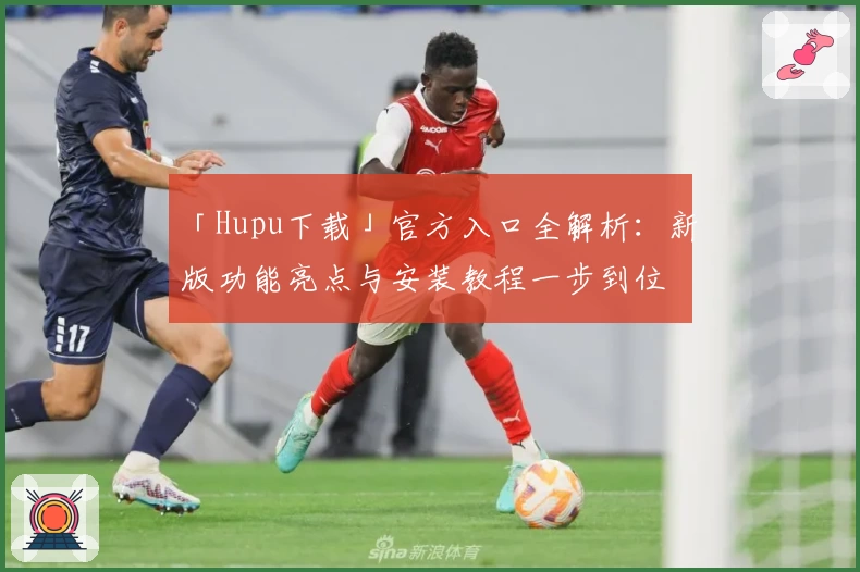 「Hupu下载」官方入口全解析：新版功能亮点与安装教程一步到位
