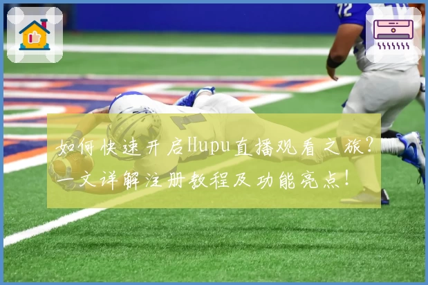 如何快速开启Hupu直播观看之旅?一文详解注册教程及功能亮点!