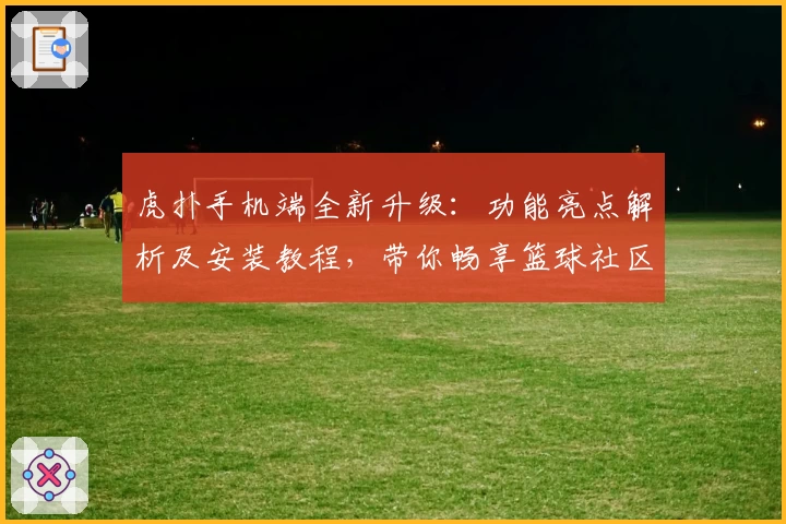 虎扑手机端全新升级：功能亮点解析及安装教程，带你畅享篮球社区新体验