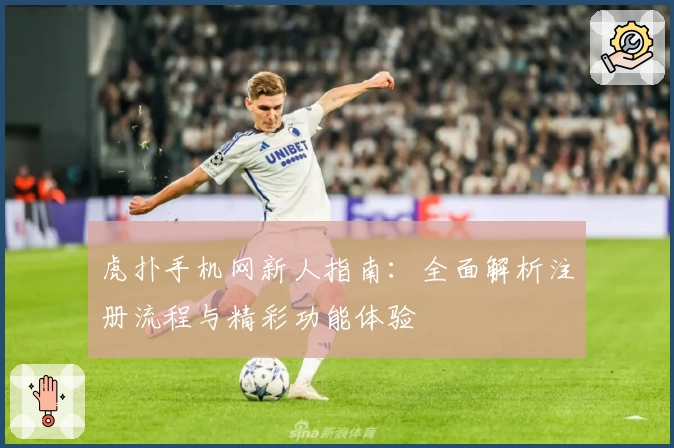虎扑手机网新人指南:全面解析注册流程与精彩功能体验