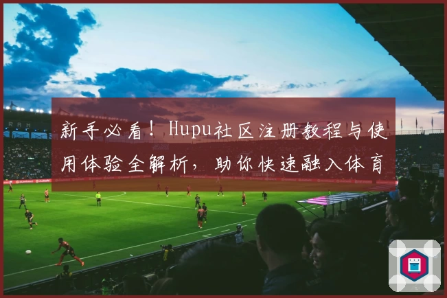 新手必看！Hupu社区注册教程与使用体验全解析，助你快速融入体育迷的互动大家庭