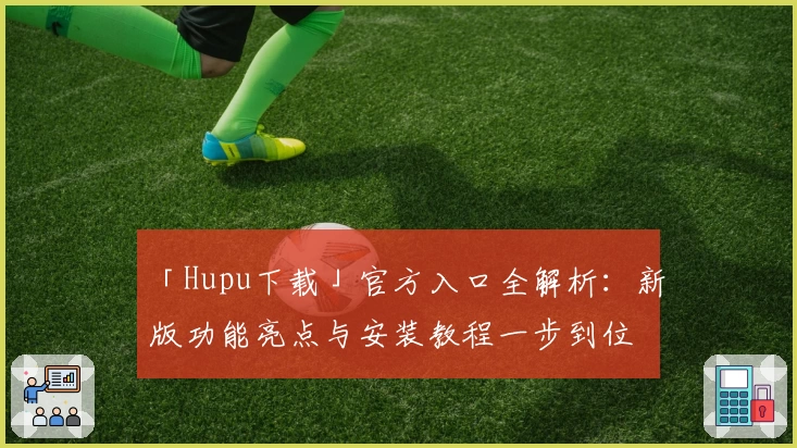 「Hupu下载」官方入口全解析：新版功能亮点与安装教程一步到位