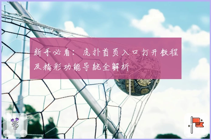 新手必看：虎扑首页入口打开教程及精彩功能导航全解析