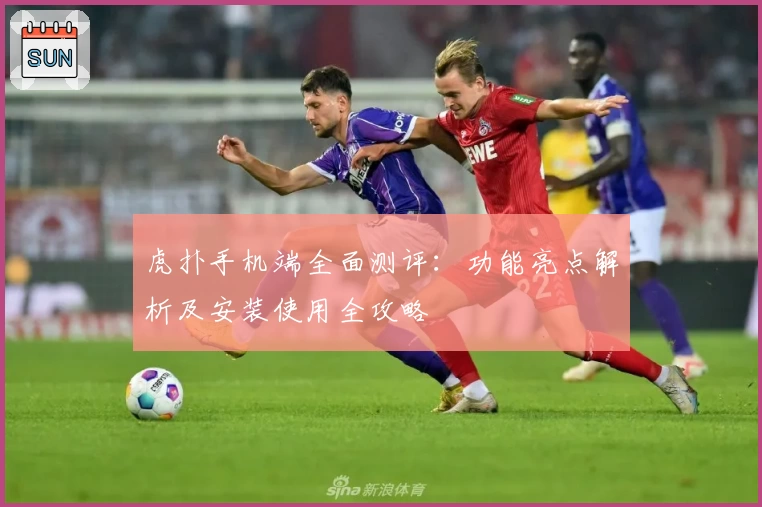 虎扑手机端全面测评：功能亮点解析及安装使用全攻略