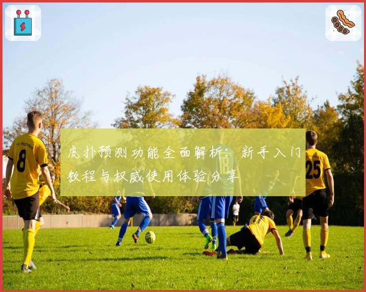 虎扑预测功能全面解析:新手入门教程与权威使用体验分享