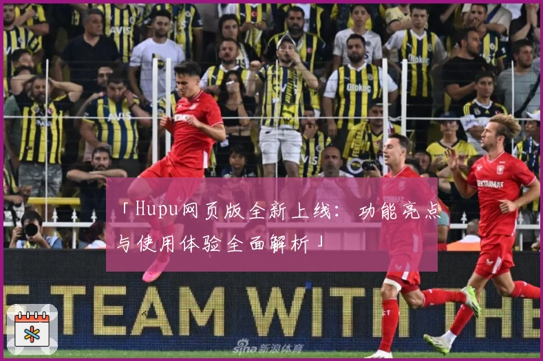 「Hupu网页版全新上线：功能亮点与使用体验全面解析」
