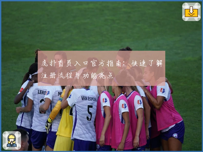 虎扑首页入口官方指南：快速了解注册流程与功能亮点