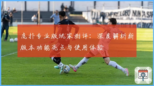 虎扑专业版玩家测评：深度解析新版本功能亮点与使用体验