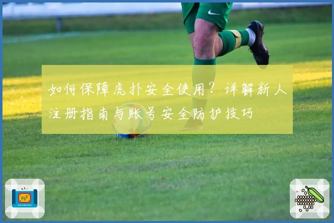如何保障虎扑安全使用？详解新人注册指南与账号安全防护技巧